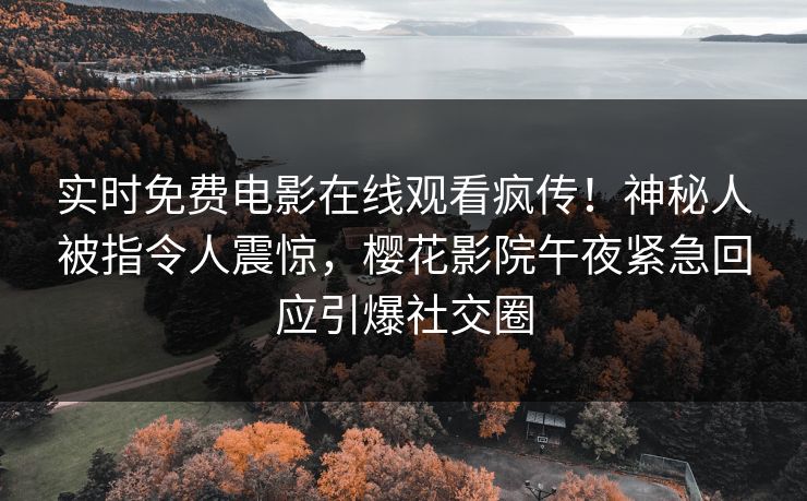 实时免费电影在线观看疯传！神秘人被指令人震惊，樱花影院午夜紧急回应引爆社交圈