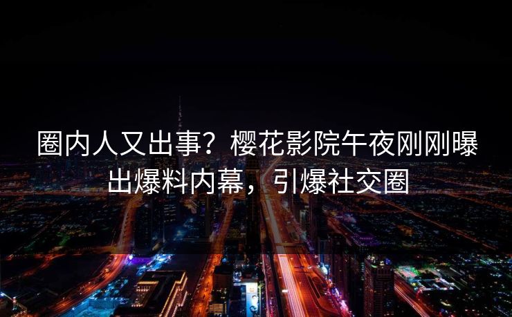 圈内人又出事？樱花影院午夜刚刚曝出爆料内幕，引爆社交圈