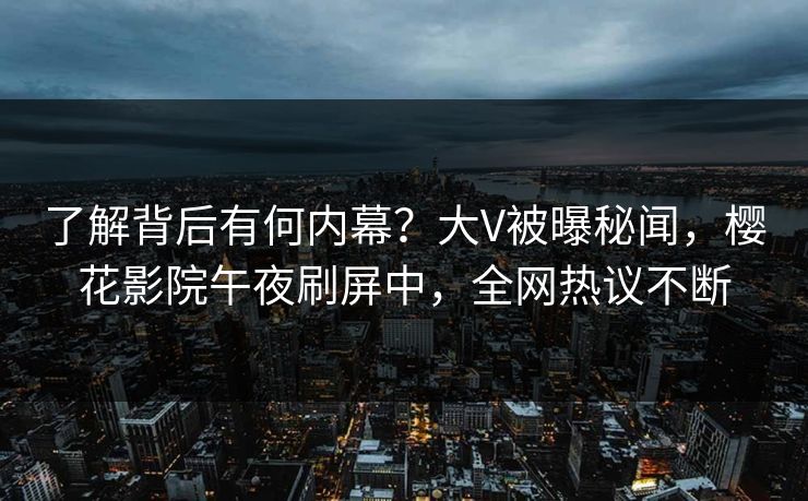 了解背后有何内幕？大V被曝秘闻，樱花影院午夜刷屏中，全网热议不断