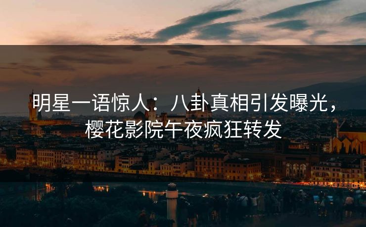 明星一语惊人：八卦真相引发曝光，樱花影院午夜疯狂转发