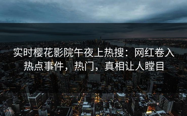 实时樱花影院午夜上热搜：网红卷入热点事件，热门，真相让人瞠目