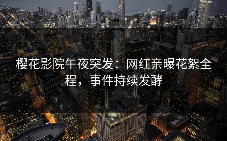 樱花影院午夜突发：网红亲曝花絮全程，事件持续发酵