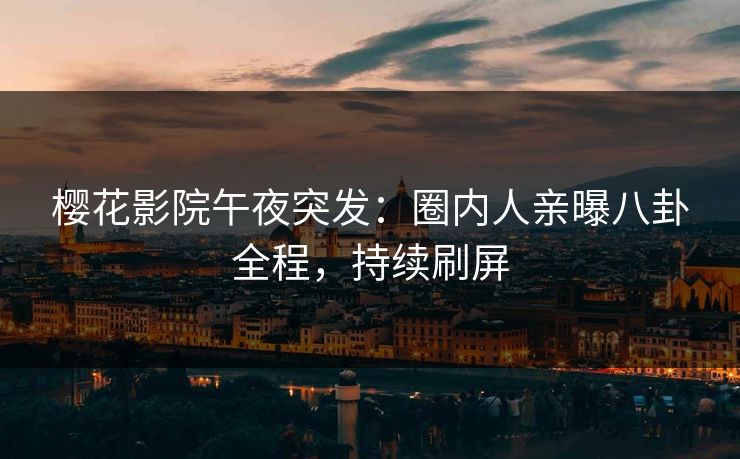 樱花影院午夜突发：圈内人亲曝八卦全程，持续刷屏