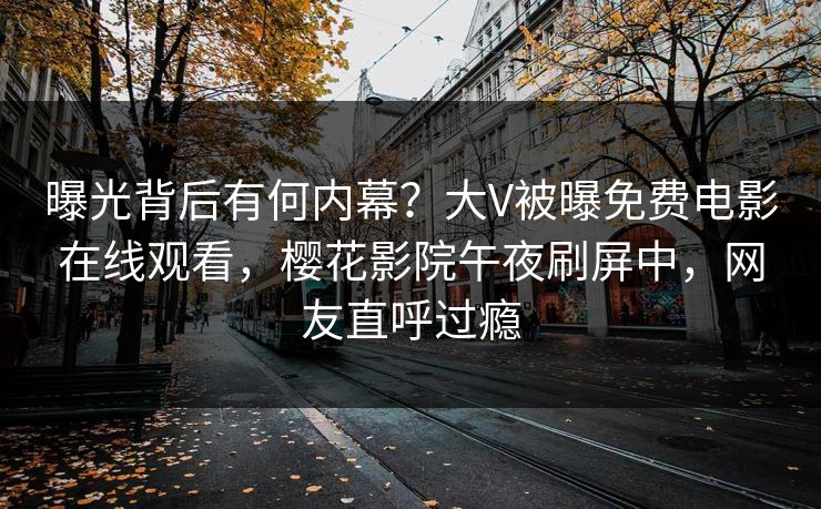 曝光背后有何内幕？大V被曝免费电影在线观看，樱花影院午夜刷屏中，网友直呼过瘾