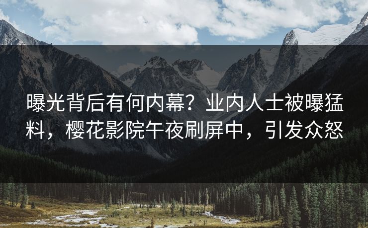 曝光背后有何内幕？业内人士被曝猛料，樱花影院午夜刷屏中，引发众怒