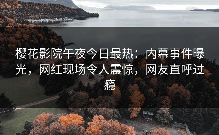 樱花影院午夜今日最热：内幕事件曝光，网红现场令人震惊，网友直呼过瘾