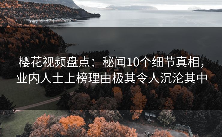 樱花视频盘点：秘闻10个细节真相，业内人士上榜理由极其令人沉沦其中
