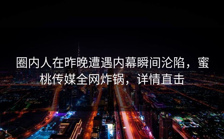 圈内人在昨晚遭遇内幕瞬间沦陷，蜜桃传媒全网炸锅，详情直击