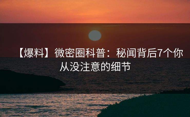 【爆料】微密圈科普：秘闻背后7个你从没注意的细节