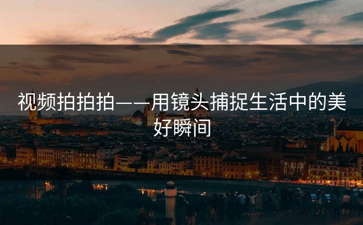 视频拍拍拍——用镜头捕捉生活中的美好瞬间