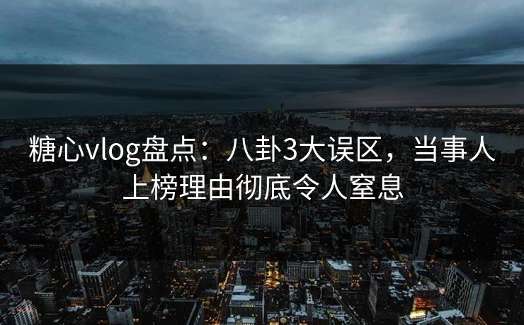 糖心vlog盘点：八卦3大误区，当事人上榜理由彻底令人窒息