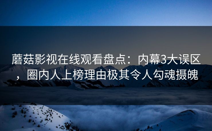 蘑菇影视在线观看盘点：内幕3大误区，圈内人上榜理由极其令人勾魂摄魄