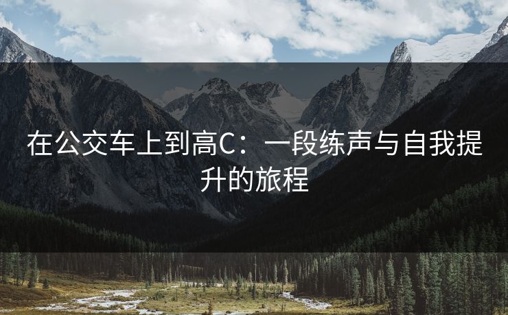 在公交车上到高C：一段练声与自我提升的旅程