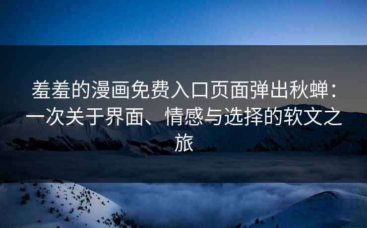 羞羞的漫画免费入口页面弹出秋蝉：一次关于界面、情感与选择的软文之旅