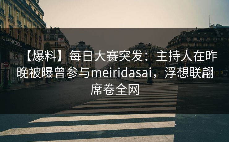 【爆料】每日大赛突发：主持人在昨晚被曝曾参与meiridasai，浮想联翩席卷全网