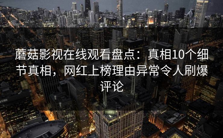 蘑菇影视在线观看盘点：真相10个细节真相，网红上榜理由异常令人刷爆评论
