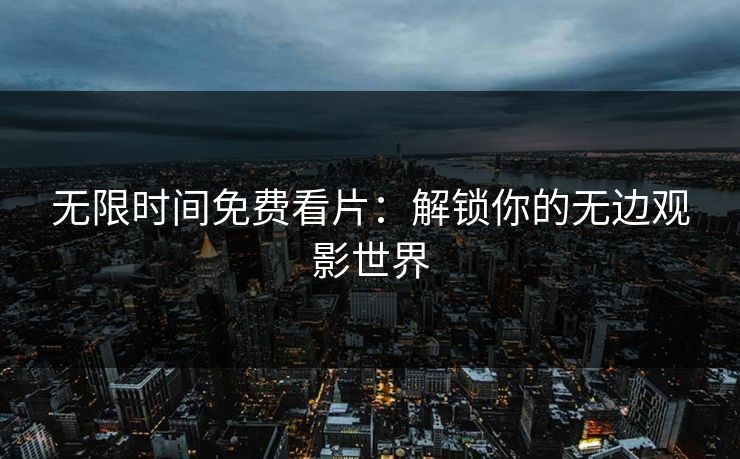 无限时间免费看片：解锁你的无边观影世界