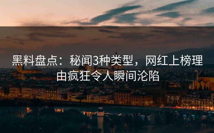 黑料盘点：秘闻3种类型，网红上榜理由疯狂令人瞬间沦陷
