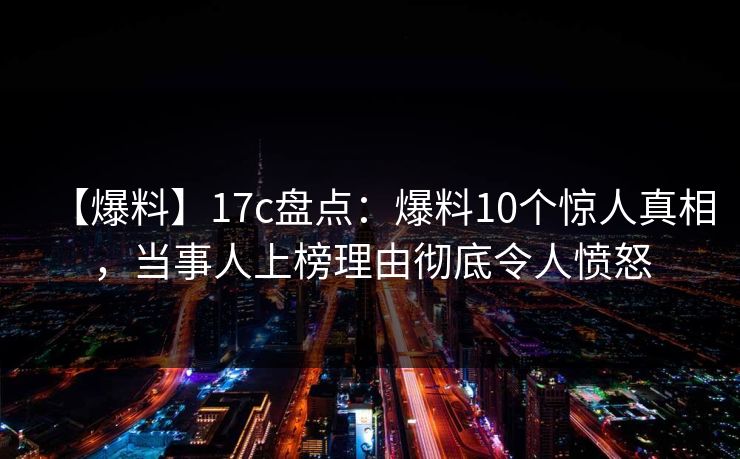 【爆料】17c盘点：爆料10个惊人真相，当事人上榜理由彻底令人愤怒