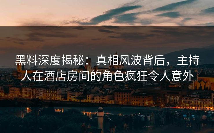 黑料深度揭秘：真相风波背后，主持人在酒店房间的角色疯狂令人意外