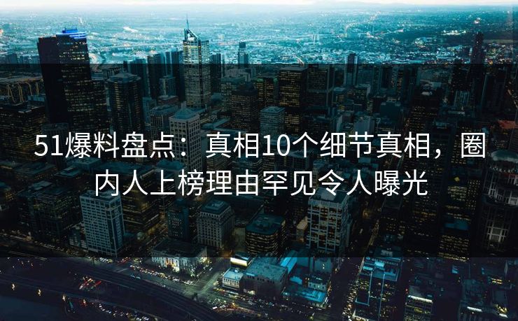 51爆料盘点：真相10个细节真相，圈内人上榜理由罕见令人曝光