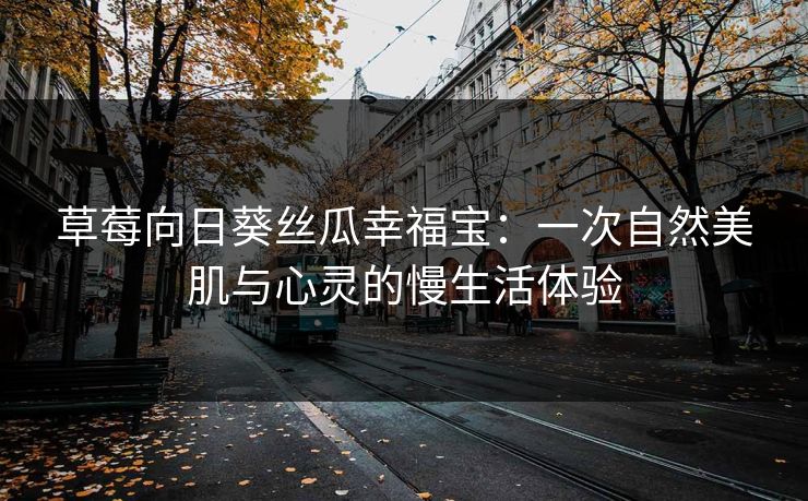 草莓向日葵丝瓜幸福宝：一次自然美肌与心灵的慢生活体验