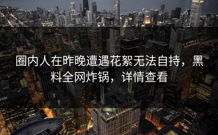 圈内人在昨晚遭遇花絮无法自持，黑料全网炸锅，详情查看