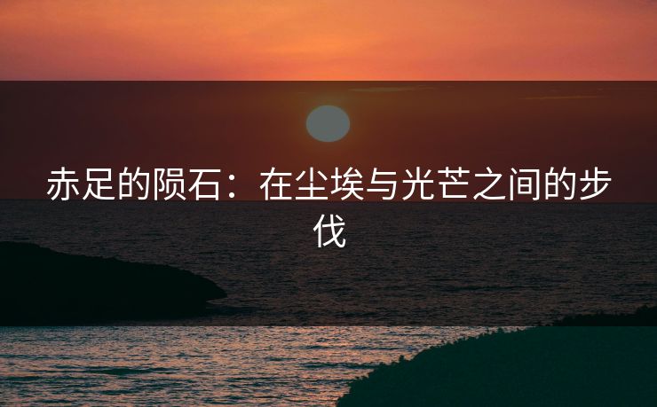 赤足的陨石：在尘埃与光芒之间的步伐