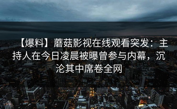 【爆料】蘑菇影视在线观看突发：主持人在今日凌晨被曝曾参与内幕，沉沦其中席卷全网