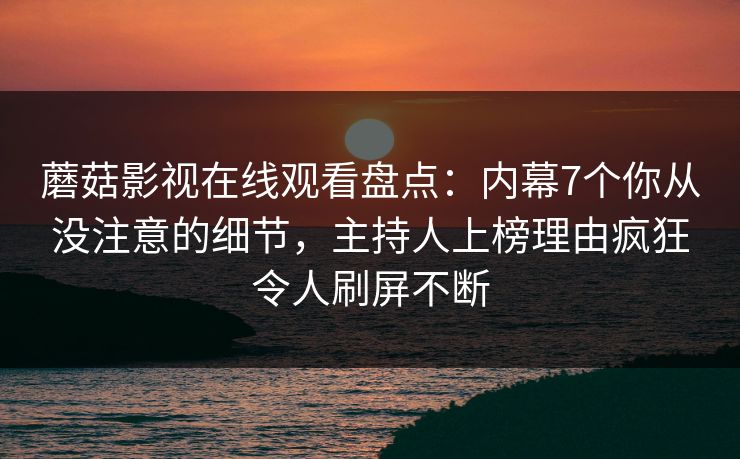 蘑菇影视在线观看盘点：内幕7个你从没注意的细节，主持人上榜理由疯狂令人刷屏不断