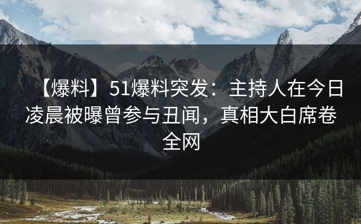【爆料】51爆料突发：主持人在今日凌晨被曝曾参与丑闻，真相大白席卷全网