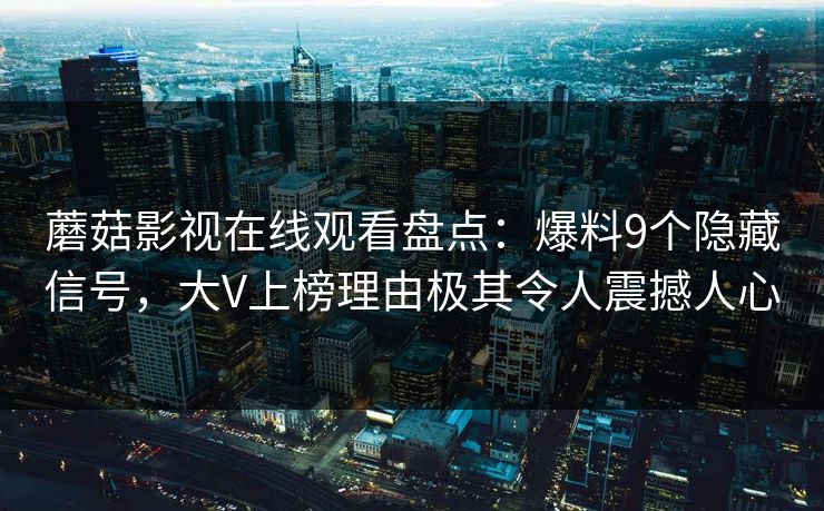 蘑菇影视在线观看盘点：爆料9个隐藏信号，大V上榜理由极其令人震撼人心