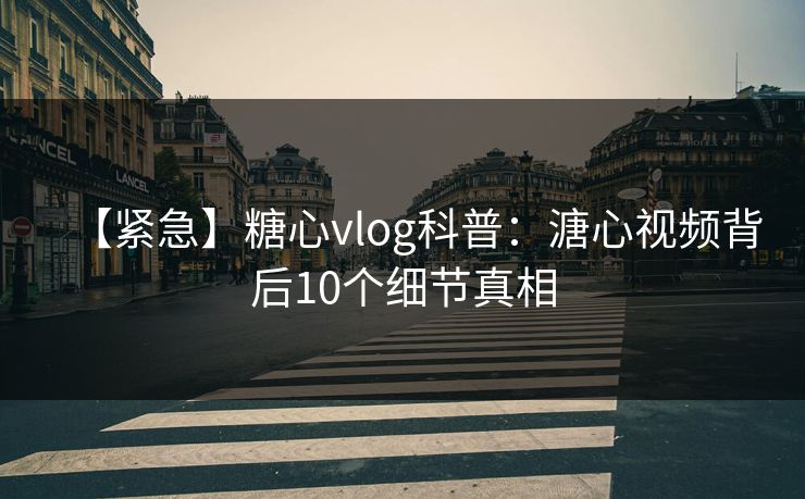 【紧急】糖心vlog科普：溏心视频背后10个细节真相