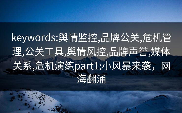keywords:舆情监控,品牌公关,危机管理,公关工具,舆情风控,品牌声誉,媒体关系,危机演练part1:小风暴来袭，网海翻涌