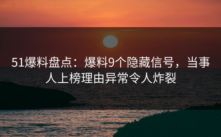 51爆料盘点：爆料9个隐藏信号，当事人上榜理由异常令人炸裂