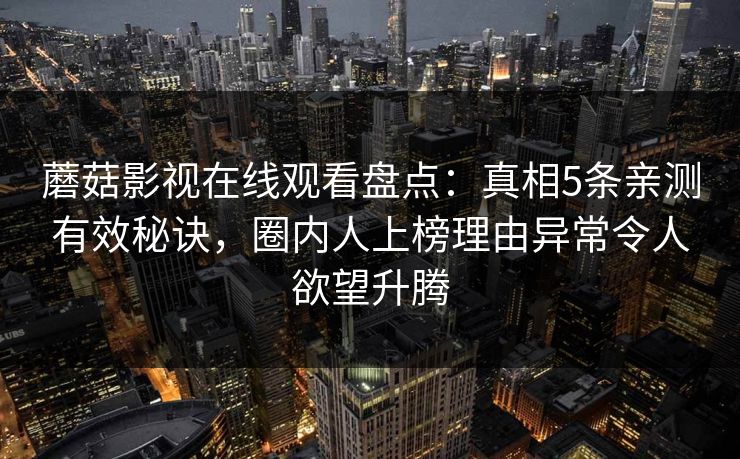 蘑菇影视在线观看盘点：真相5条亲测有效秘诀，圈内人上榜理由异常令人欲望升腾