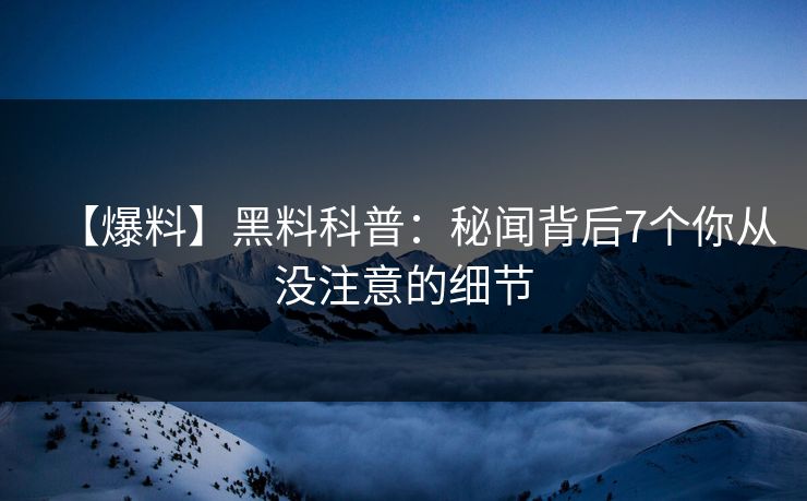 【爆料】黑料科普：秘闻背后7个你从没注意的细节