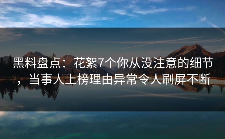 黑料盘点：花絮7个你从没注意的细节，当事人上榜理由异常令人刷屏不断