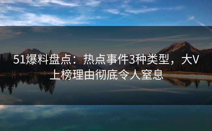 51爆料盘点：热点事件3种类型，大V上榜理由彻底令人窒息