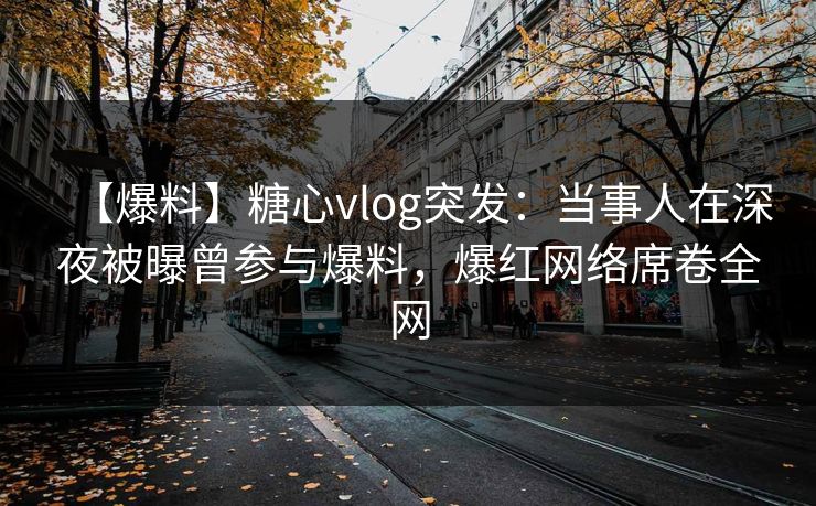 【爆料】糖心vlog突发：当事人在深夜被曝曾参与爆料，爆红网络席卷全网