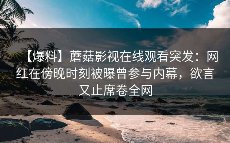 【爆料】蘑菇影视在线观看突发：网红在傍晚时刻被曝曾参与内幕，欲言又止席卷全网