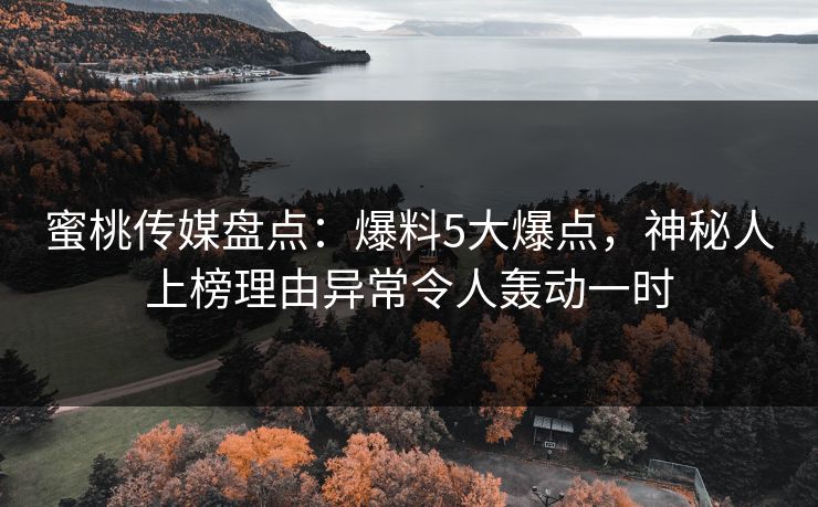 蜜桃传媒盘点：爆料5大爆点，神秘人上榜理由异常令人轰动一时