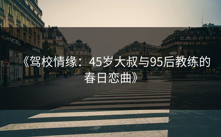 《驾校情缘：45岁大叔与95后教练的春日恋曲》