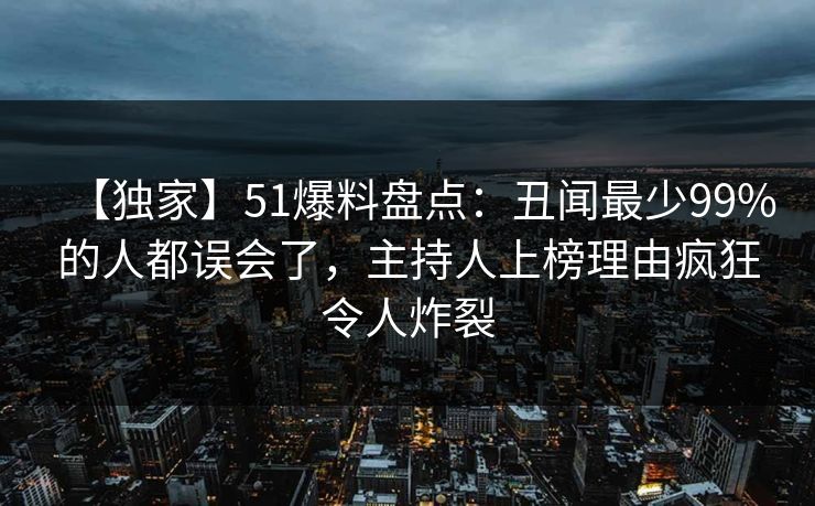 【独家】51爆料盘点：丑闻最少99%的人都误会了，主持人上榜理由疯狂令人炸裂