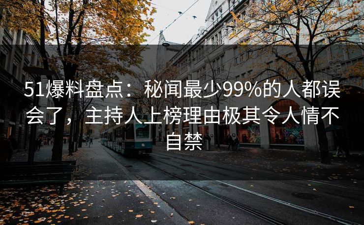51爆料盘点：秘闻最少99%的人都误会了，主持人上榜理由极其令人情不自禁
