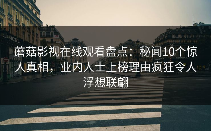 蘑菇影视在线观看盘点：秘闻10个惊人真相，业内人士上榜理由疯狂令人浮想联翩