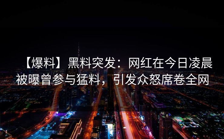 【爆料】黑料突发：网红在今日凌晨被曝曾参与猛料，引发众怒席卷全网