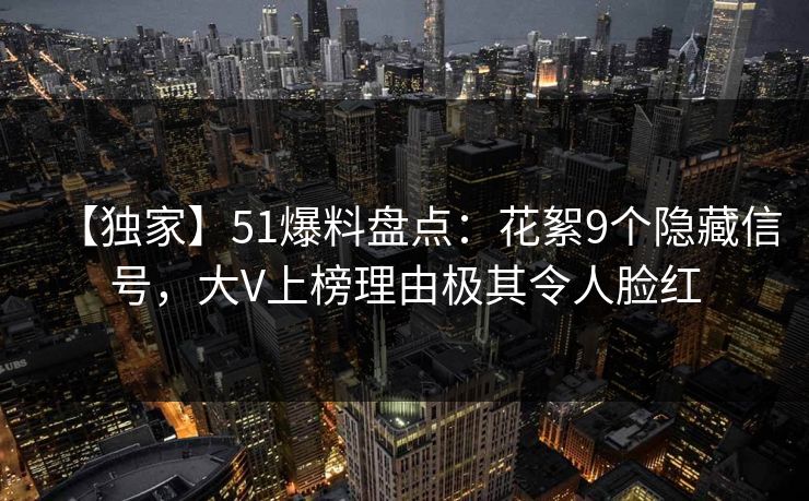 【独家】51爆料盘点：花絮9个隐藏信号，大V上榜理由极其令人脸红