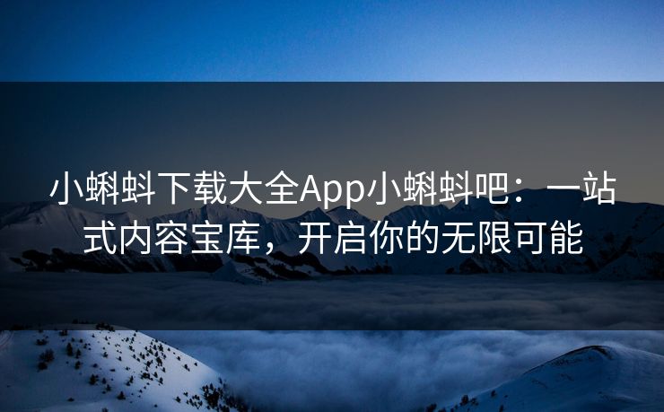 小蝌蚪下载大全App小蝌蚪吧：一站式内容宝库，开启你的无限可能