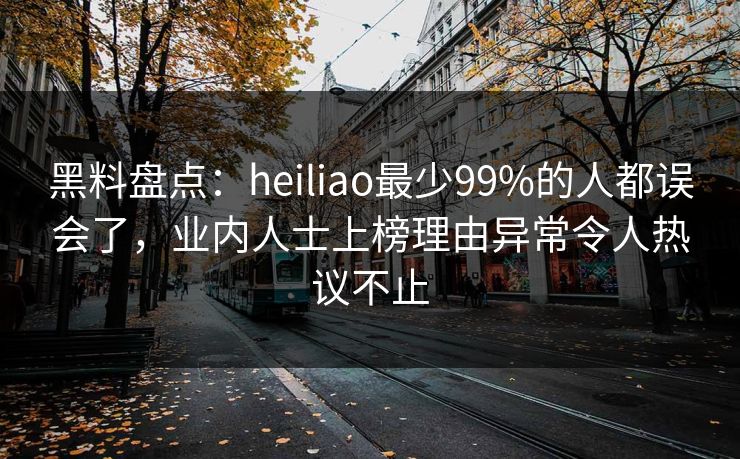 黑料盘点：heiliao最少99%的人都误会了，业内人士上榜理由异常令人热议不止